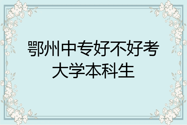 鄂州中专好不好考大学本科生