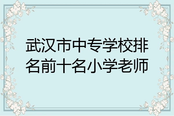 武汉市中专学校排名前十名小学老师