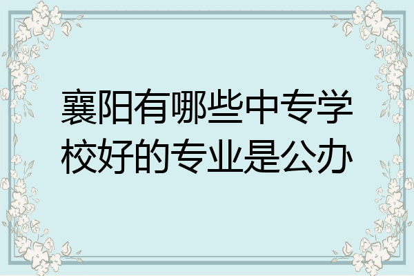 襄阳有哪些中专学校好的专业是公办