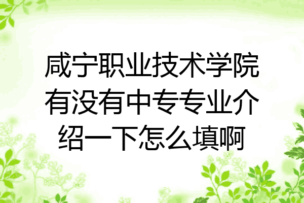 咸宁职业技术学院有没有中专专业介绍一下怎么填啊