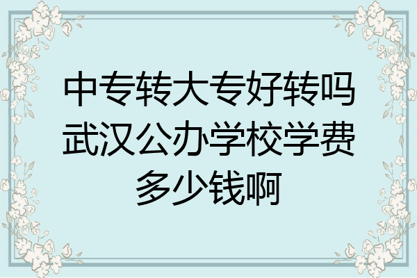 中专转大专好转吗武汉公办学校学费多少钱啊