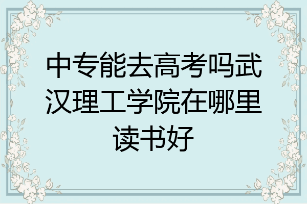 中专能去高考吗武汉理工学院在哪里读书好