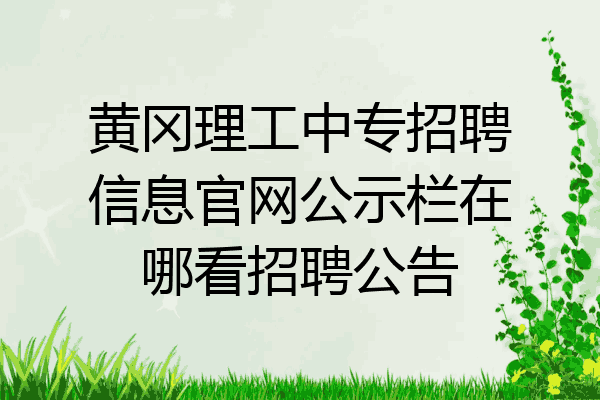 黄冈理工中专招聘信息官网公示栏在哪看招聘公告