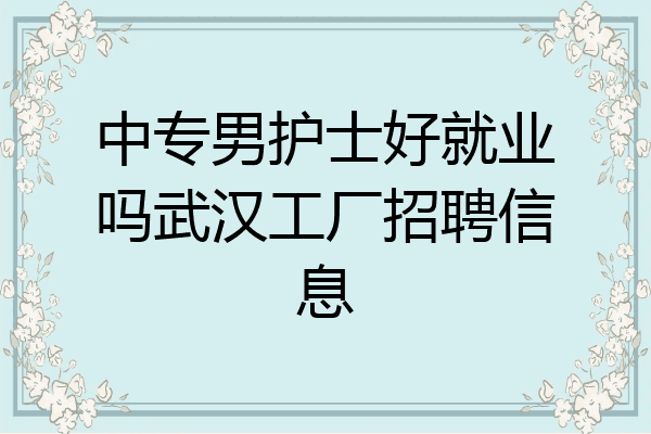中专男护士好就业吗武汉工厂招聘信息
