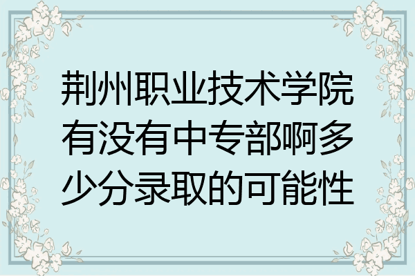 荆州职业技术学院有没有中专部啊多少分录取的可能性
