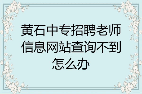 黄石中专招聘老师信息网站查询不到怎么办
