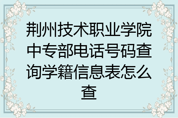 荆州技术职业学院中专部电话号码查询学籍信息表怎么查