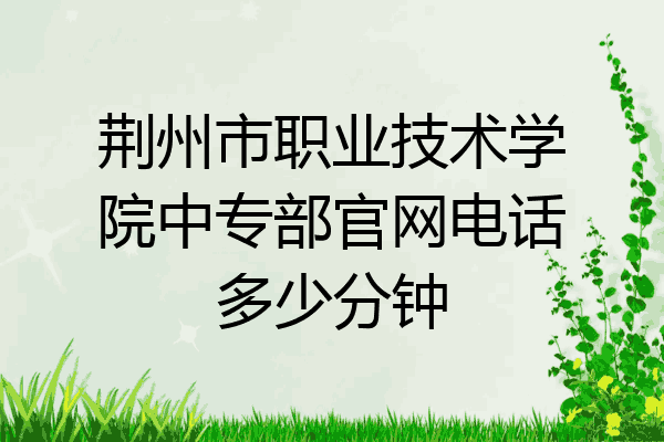 荆州市职业技术学院中专部官网电话多少分钟
