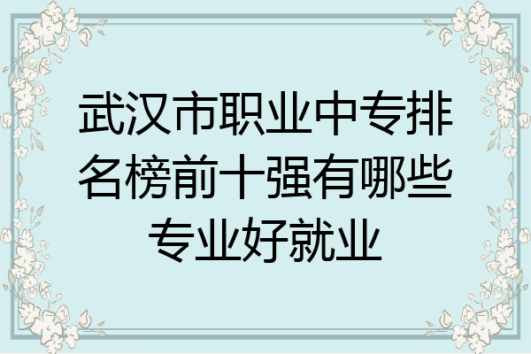 武汉市职业中专排名榜前十强有哪些专业好就业