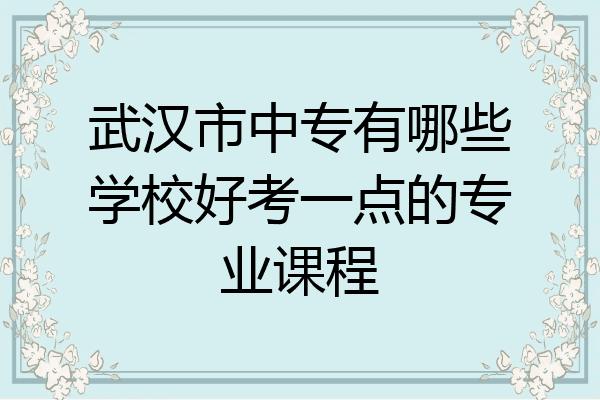 武汉市中专有哪些学校好考一点的专业课程
