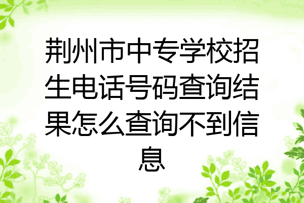 荆州市中专学校招生电话号码查询结果怎么查询不到信息