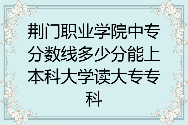 荆门职业学院中专分数线多少分能上本科大学读大专专科