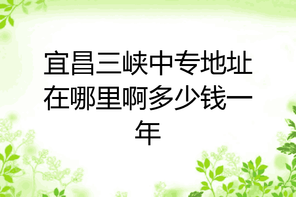 宜昌三峡中专地址在哪里啊多少钱一年