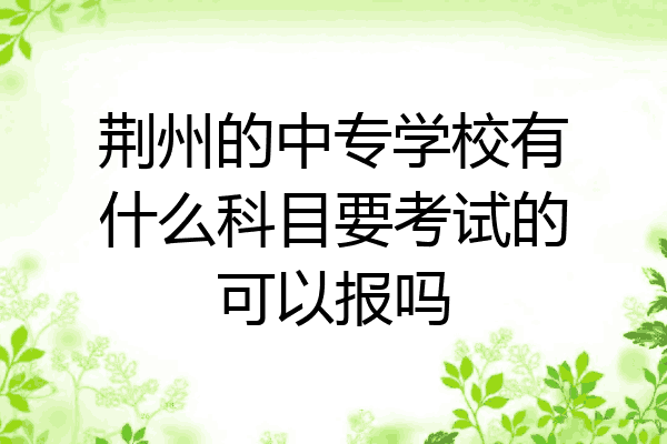 荆州的中专学校有什么科目要考试的可以报吗