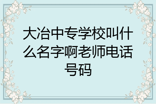 大冶中专学校叫什么名字啊老师电话号码