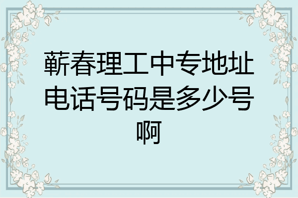 蕲春理工中专地址电话号码是多少号啊