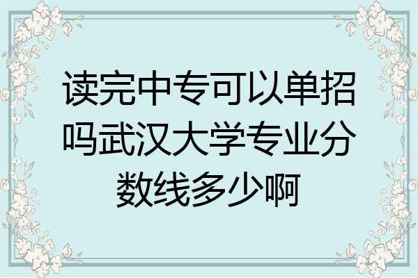 读完中专可以单招吗武汉大学专业分数线多少啊