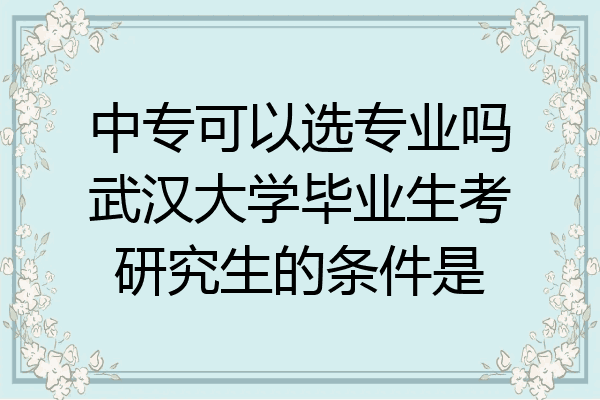 中专可以选专业吗武汉大学毕业生考研究生的条件是