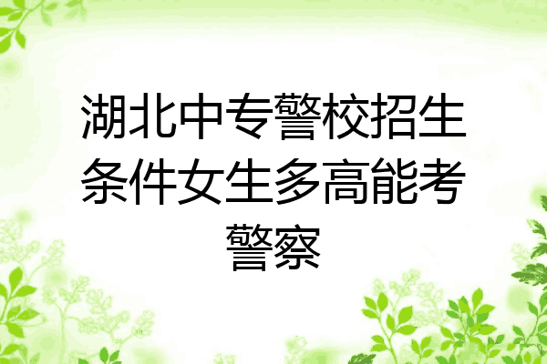 湖北中专警校招生条件女生多高能考警察