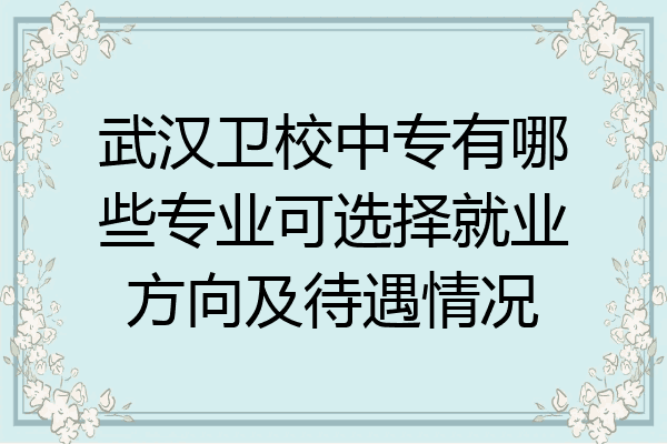 武汉卫校中专有哪些专业可选择就业方向及待遇情况