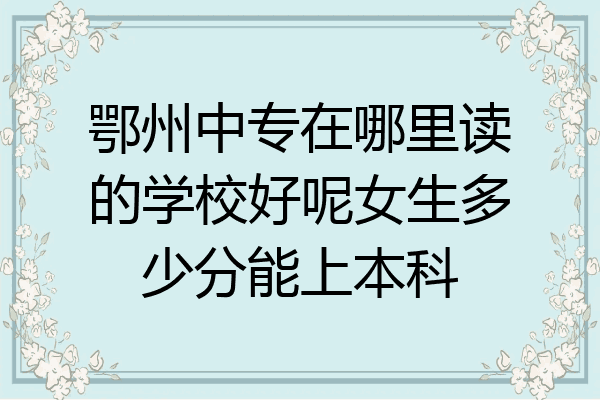 鄂州中专在哪里读的学校好呢女生多少分能上本科