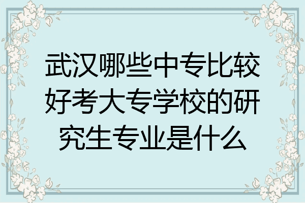 武汉哪些中专比较好考大专学校的研究生专业是什么