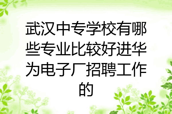 武汉中专学校有哪些专业比较好进华为电子厂招聘工作的