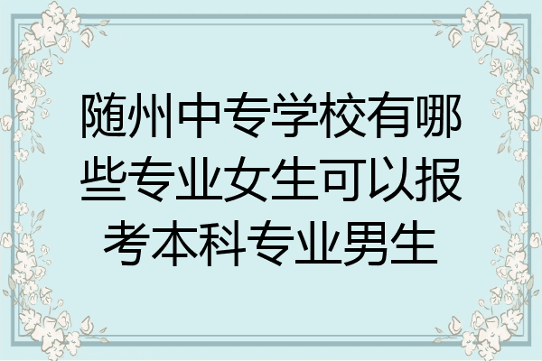 随州中专学校有哪些专业女生可以报考本科专业男生