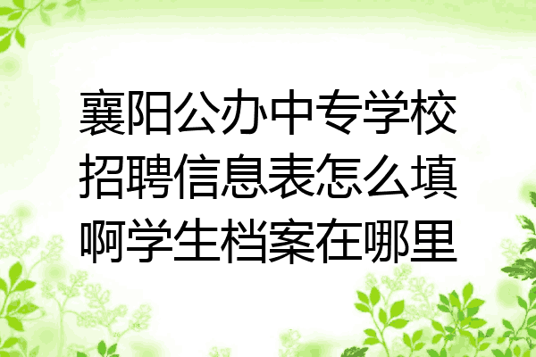 襄阳公办中专学校招聘信息表怎么填啊学生档案在哪里