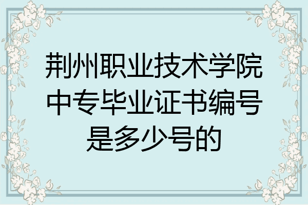 荆州职业技术学院中专毕业证书编号是多少号的