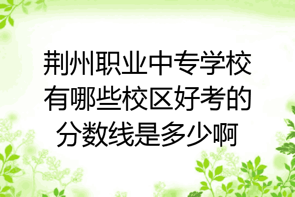 荆州职业中专学校有哪些校区好考的分数线是多少啊