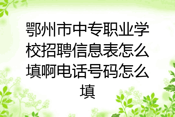 鄂州市中专职业学校招聘信息表怎么填啊电话号码怎么填