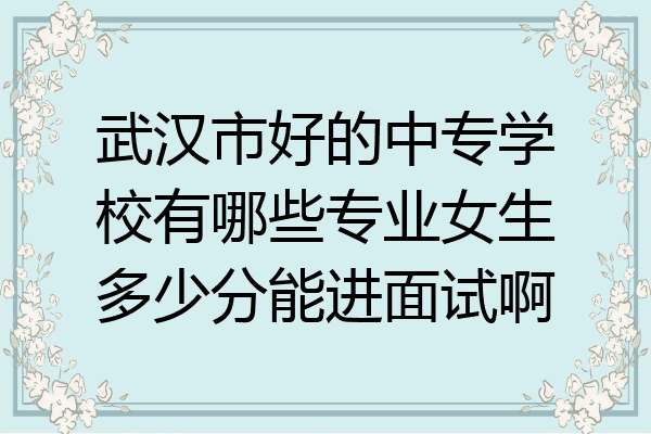 武汉市好的中专学校有哪些专业女生多少分能进面试啊