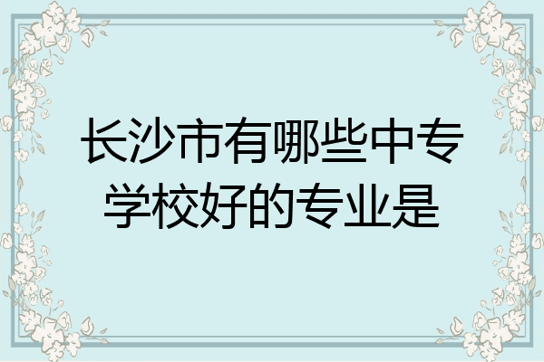 长沙市有哪些中专学校好的专业是