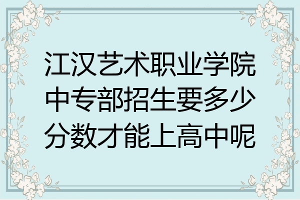 江汉艺术职业学院中专部招生要多少分数才能上高中呢