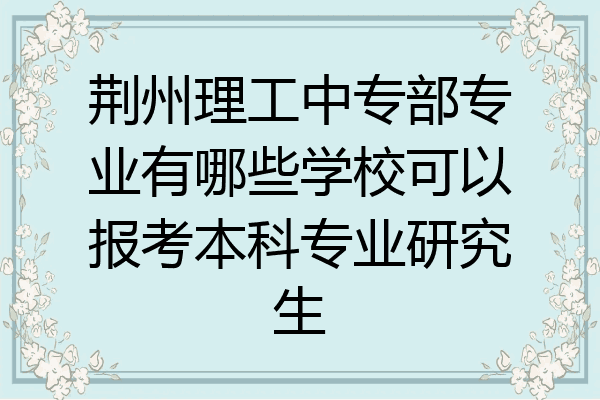 荆州理工中专部专业有哪些学校可以报考本科专业研究生
