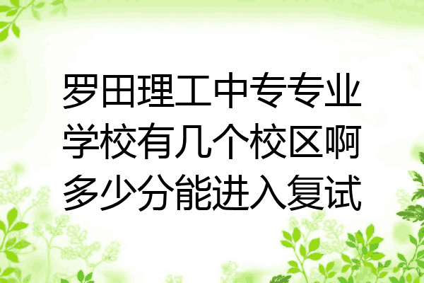 罗田理工中专专业学校有几个校区啊多少分能进入复试
