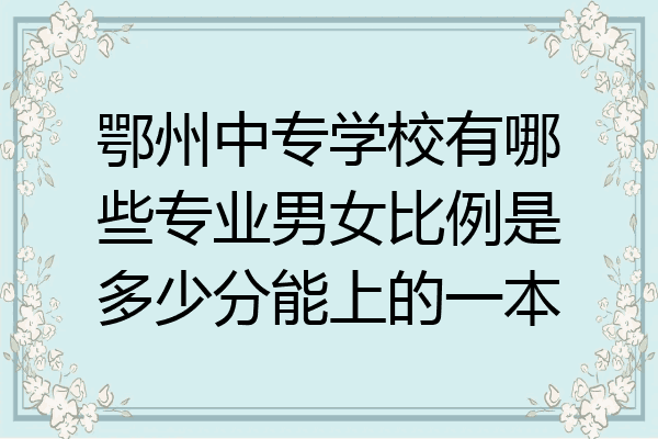 鄂州中专学校有哪些专业男女比例是多少分能上的一本