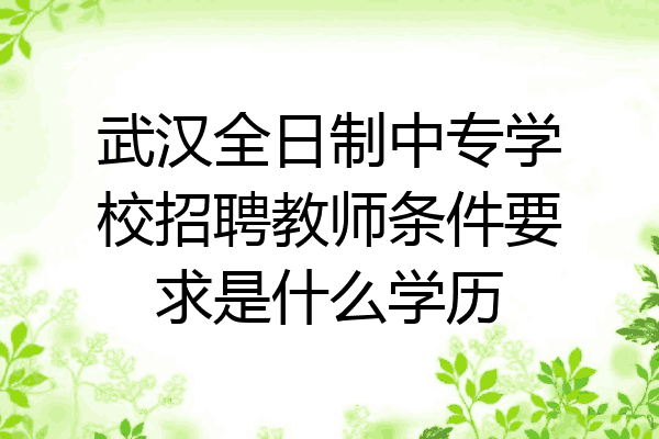 武汉全日制中专学校招聘教师条件要求是什么学历