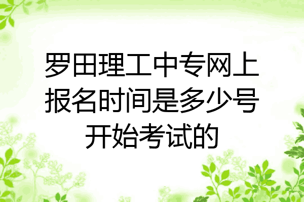 罗田理工中专网上报名时间是多少号开始考试的