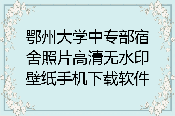 鄂州大学中专部宿舍照片高清无水印壁纸手机下载软件