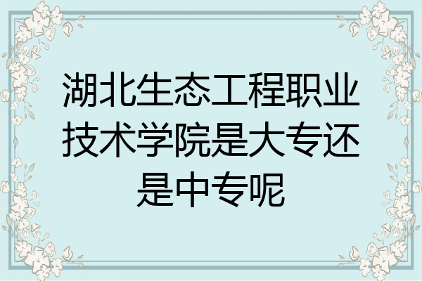 湖北生态工程职业技术学院是大专还是中专呢