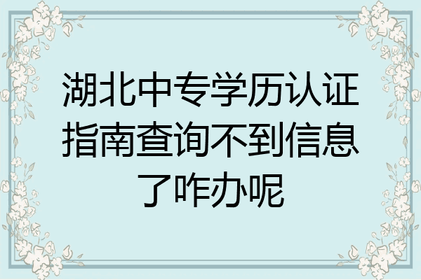湖北中专学历认证指南查询不到信息了咋办呢