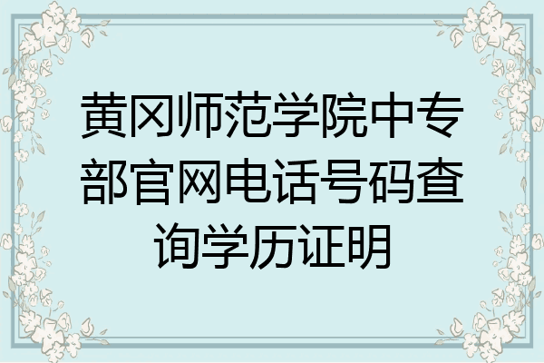 黄冈师范学院中专部官网电话号码查询学历证明