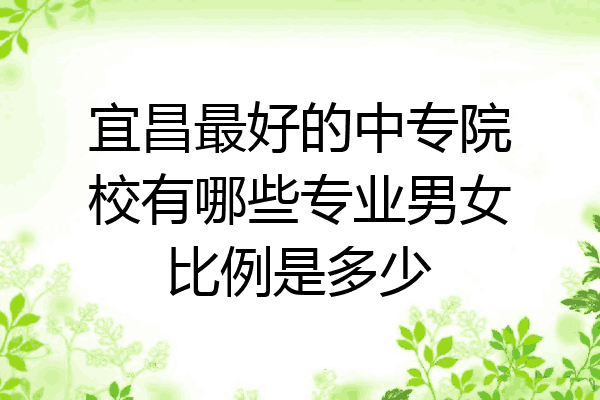 宜昌最好的中专院校有哪些专业男女比例是多少
