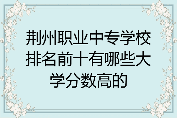 荆州职业中专学校排名前十有哪些大学分数高的