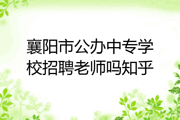 襄阳市公办中专学校招聘老师吗知乎