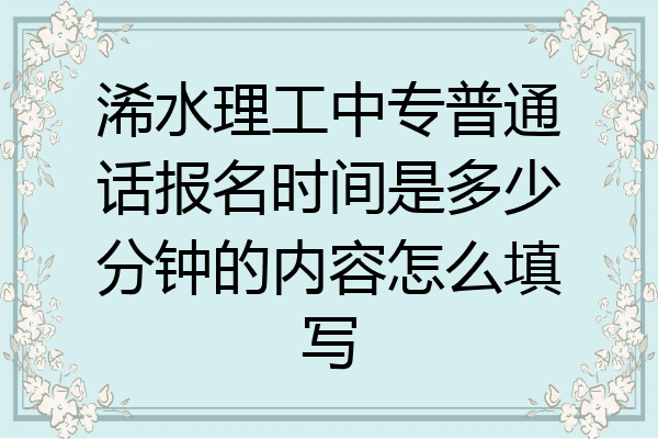 浠水理工中专普通话报名时间是多少分钟的内容怎么填写