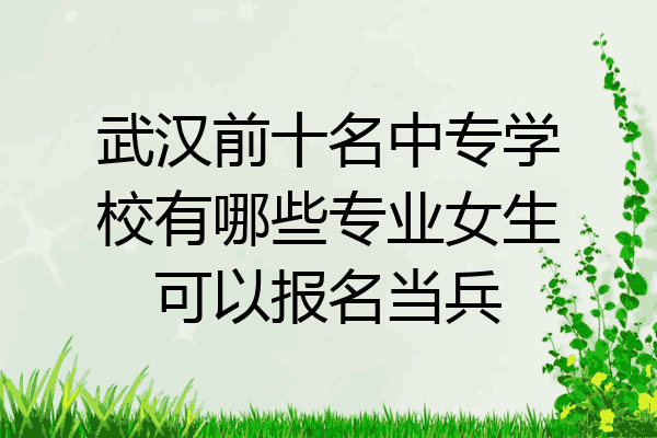 武汉前十名中专学校有哪些专业女生可以报名当兵