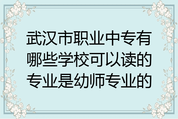 武汉市职业中专有哪些学校可以读的专业是幼师专业的